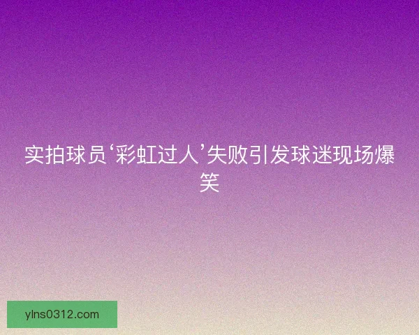 实拍球员‘彩虹过人’失败引发球迷现场爆笑