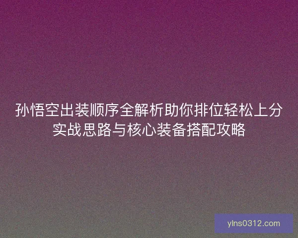 孙悟空出装顺序全解析助你排位轻松上分实战思路与核心装备搭配攻略 孙悟空出装顺序全解析助你排位轻松上分实战思路与核心装备搭配攻略
