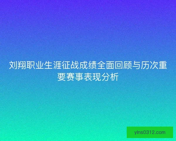 刘翔职业生涯征战成绩全面回顾与历次重要赛事表现分析