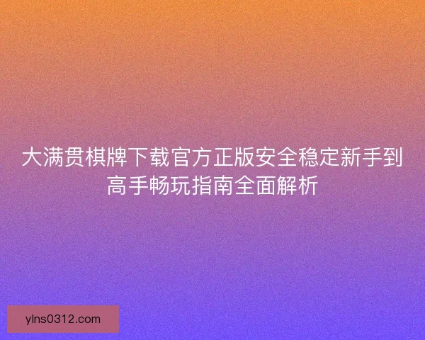 大满贯棋牌下载官方正版安全稳定新手到高手畅玩指南全面解析