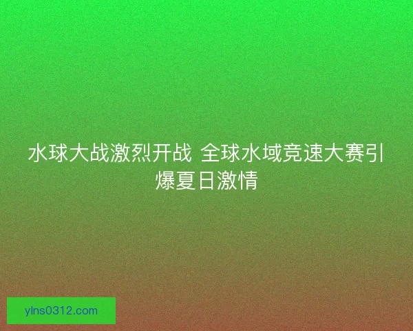 水球大战激烈开战 全球水域竞速大赛引爆夏日激情