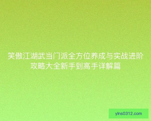 笑傲江湖武当门派全方位养成与实战进阶攻略大全新手到高手详解篇